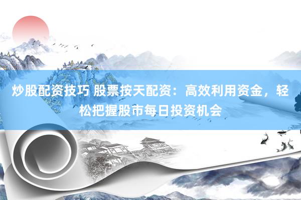 炒股配资技巧 股票按天配资：高效利用资金，轻松把握股市每日投资机会