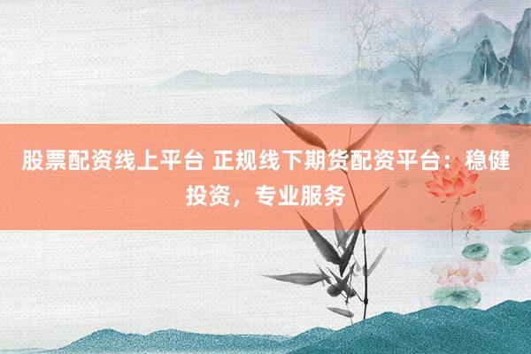 股票配资线上平台 正规线下期货配资平台：稳健投资，专业服务