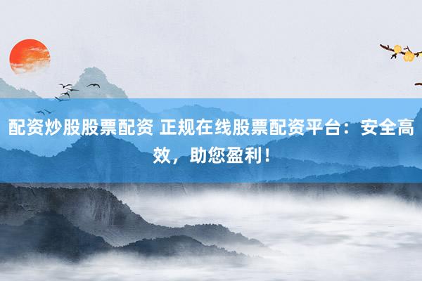 配资炒股股票配资 正规在线股票配资平台：安全高效，助您盈利！
