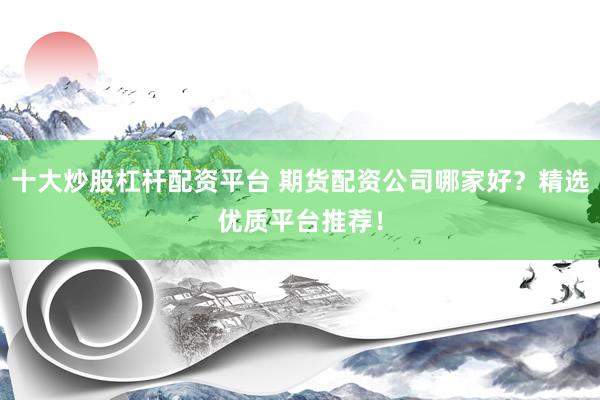 十大炒股杠杆配资平台 期货配资公司哪家好？精选优质平台推荐！