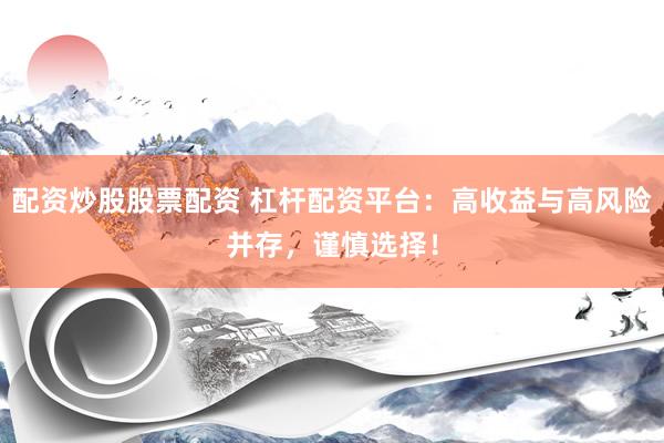 配资炒股股票配资 杠杆配资平台：高收益与高风险并存，谨慎选择！