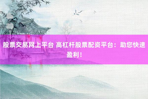 股票交易网上平台 高杠杆股票配资平台：助您快速盈利！