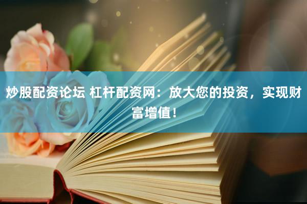 炒股配资论坛 杠杆配资网：放大您的投资，实现财富增值！