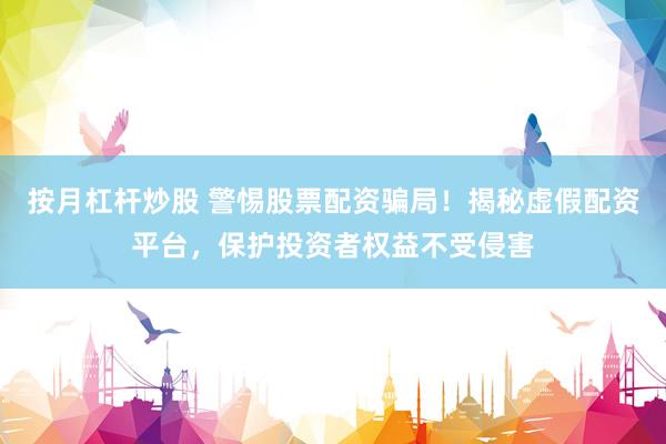 按月杠杆炒股 警惕股票配资骗局！揭秘虚假配资平台，保护投资者权益不受侵害
