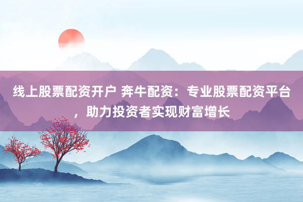 线上股票配资开户 奔牛配资：专业股票配资平台，助力投资者实现财富增长
