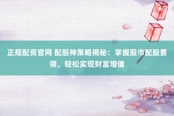 正规配资官网 配股神策略揭秘：掌握股市配股要领，轻松实现财富增值