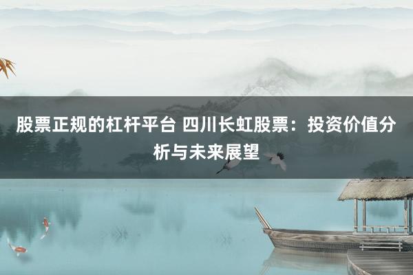 股票正规的杠杆平台 四川长虹股票：投资价值分析与未来展望