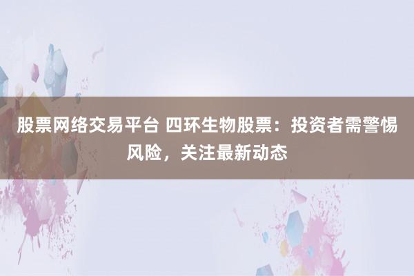 股票网络交易平台 四环生物股票：投资者需警惕风险，关注最新动态