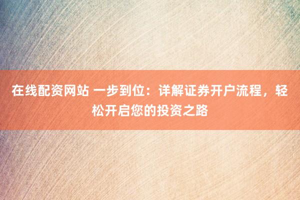 在线配资网站 一步到位：详解证券开户流程，轻松开启您的投资之路
