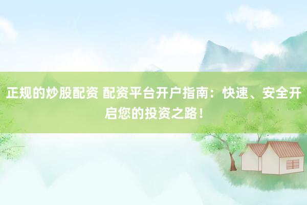 正规的炒股配资 配资平台开户指南：快速、安全开启您的投资之路！