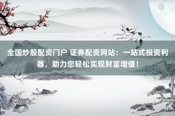 全国炒股配资门户 证券配资网站：一站式投资利器，助力您轻松实现财富增值！
