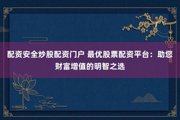 配资安全炒股配资门户 最优股票配资平台：助您财富增值的明智之选