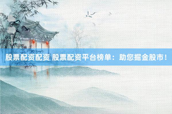 股票配资配资 股票配资平台榜单：助您掘金股市！