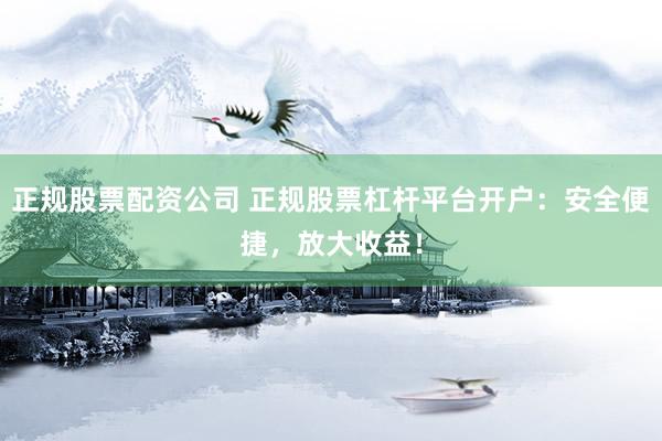 正规股票配资公司 正规股票杠杆平台开户：安全便捷，放大收益！