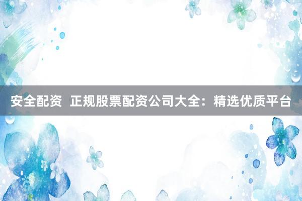 安全配资  正规股票配资公司大全：精选优质平台