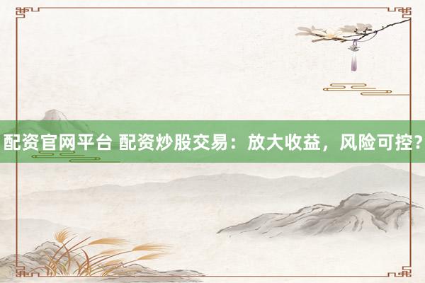 配资官网平台 配资炒股交易：放大收益，风险可控？