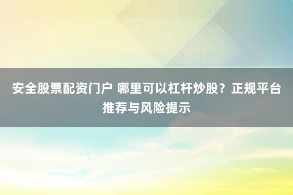 安全股票配资门户 哪里可以杠杆炒股？正规平台推荐与风险提示