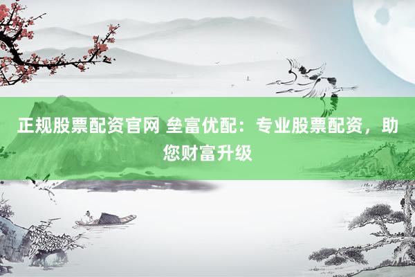 正规股票配资官网 垒富优配：专业股票配资，助您财富升级