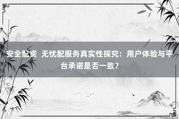 安全配资  无忧配服务真实性探究：用户体验与平台承诺是否一致？