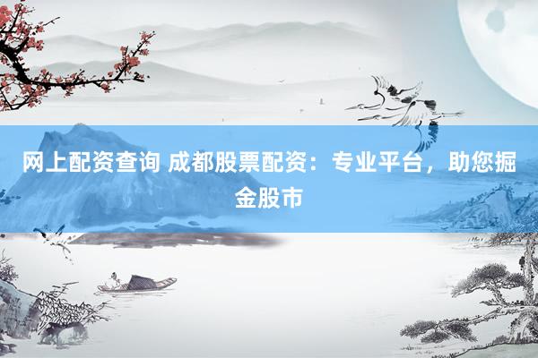 网上配资查询 成都股票配资：专业平台，助您掘金股市