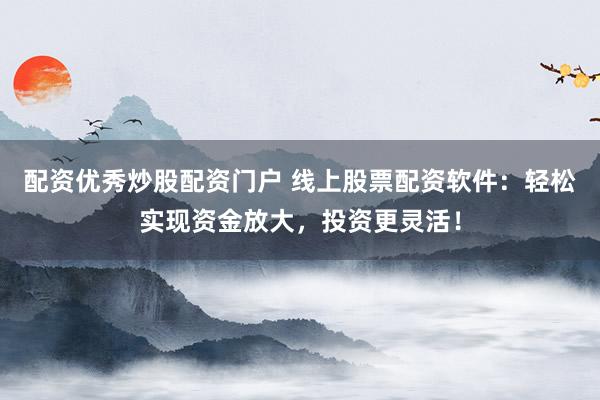 配资优秀炒股配资门户 线上股票配资软件：轻松实现资金放大，投资更灵活！