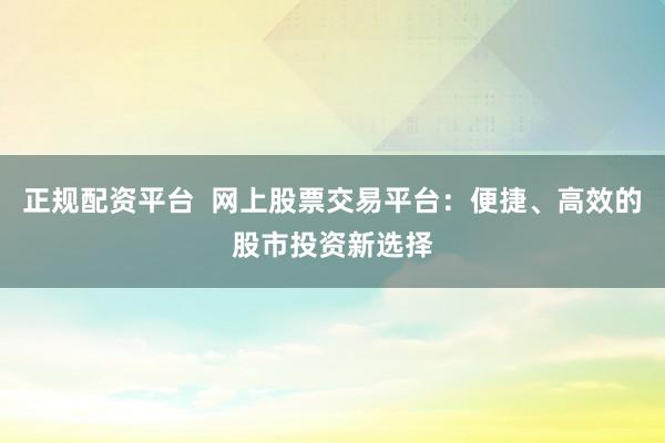 正规配资平台  网上股票交易平台：便捷、高效的股市投资新选择