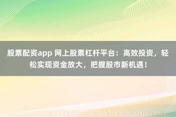 股票配资app 网上股票杠杆平台：高效投资，轻松实现资金放大，把握股市新机遇！