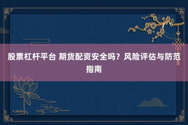 股票杠杆平台 期货配资安全吗？风险评估与防范指南