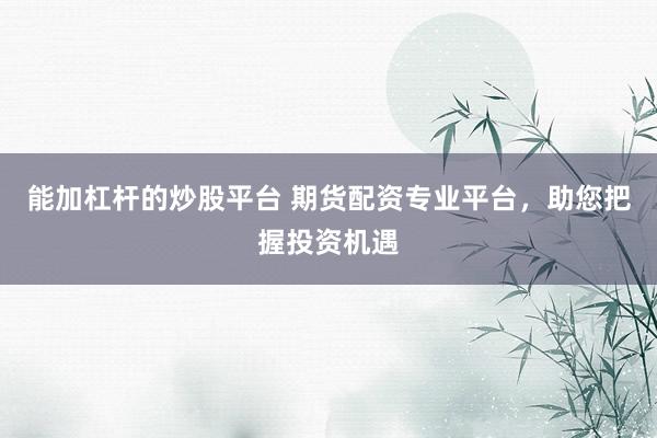 能加杠杆的炒股平台 期货配资专业平台，助您把握投资机遇