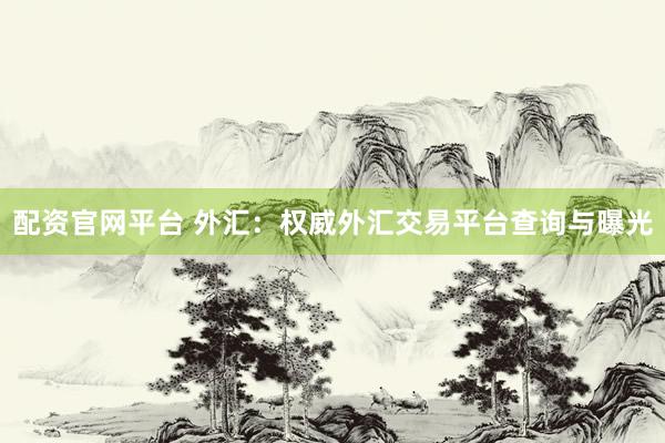 配资官网平台 外汇：权威外汇交易平台查询与曝光