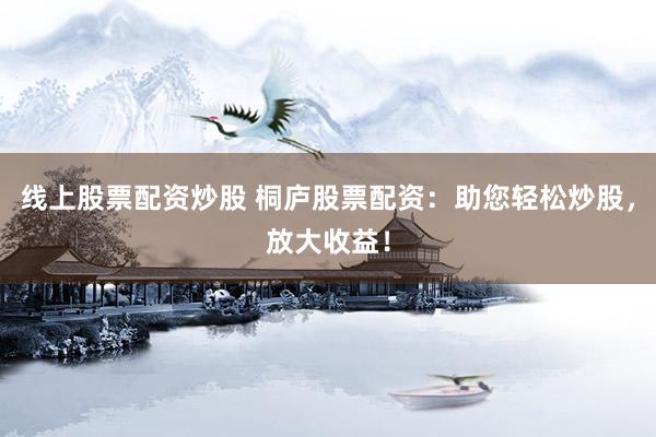 线上股票配资炒股 桐庐股票配资：助您轻松炒股，放大收益！