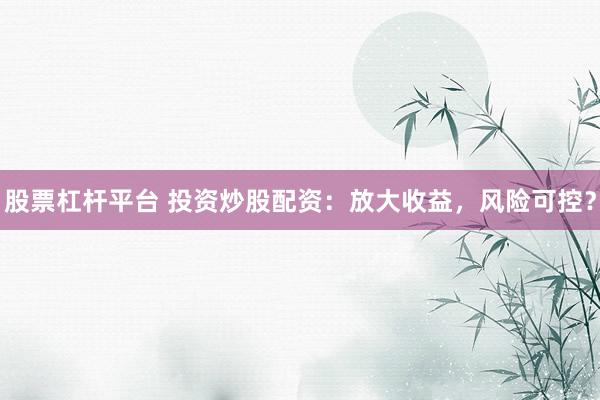 股票杠杆平台 投资炒股配资：放大收益，风险可控？
