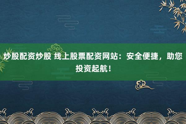 炒股配资炒股 线上股票配资网站：安全便捷，助您投资起航！