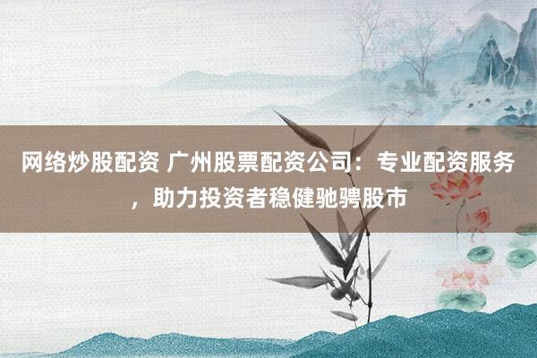 网络炒股配资 广州股票配资公司：专业配资服务，助力投资者稳健驰骋股市