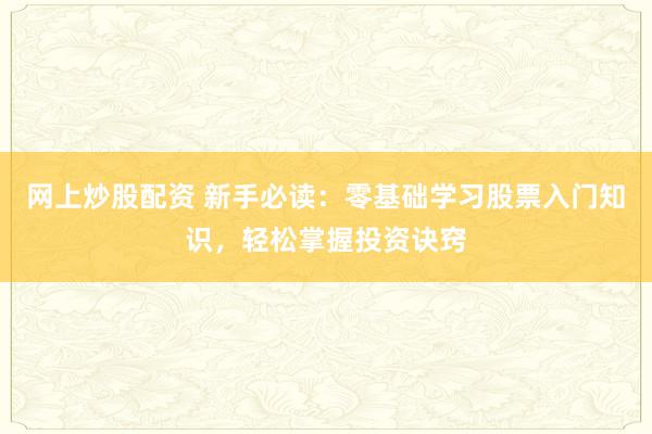 网上炒股配资 新手必读：零基础学习股票入门知识，轻松掌握投资诀窍