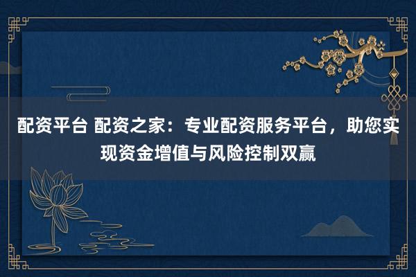 配资平台 配资之家：专业配资服务平台，助您实现资金增值与风险控制双赢