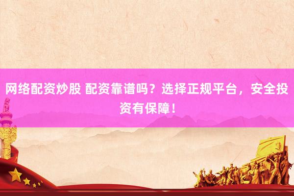 网络配资炒股 配资靠谱吗？选择正规平台，安全投资有保障！