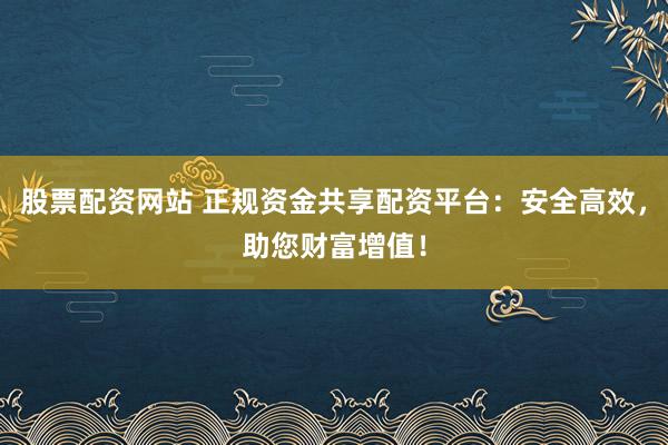 股票配资网站 正规资金共享配资平台：安全高效，助您财富增值！
