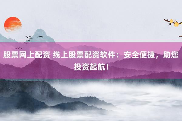 股票网上配资 线上股票配资软件：安全便捷，助您投资起航！