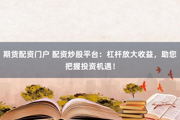 期货配资门户 配资炒股平台：杠杆放大收益，助您把握投资机遇！