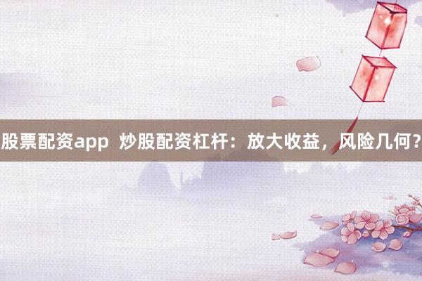 股票配资app  炒股配资杠杆：放大收益，风险几何？