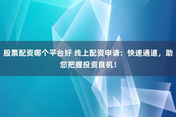 股票配资哪个平台好 线上配资申请：快速通道，助您把握投资良机！