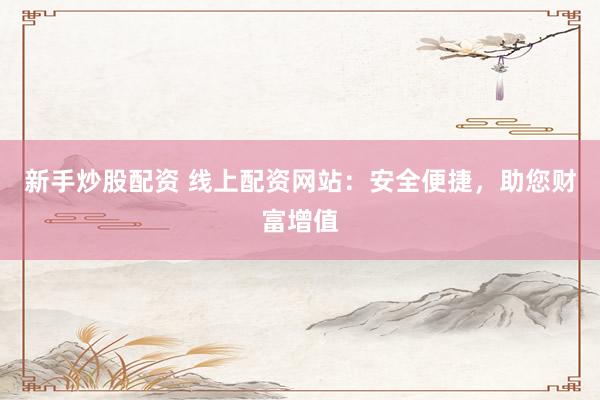 新手炒股配资 线上配资网站：安全便捷，助您财富增值