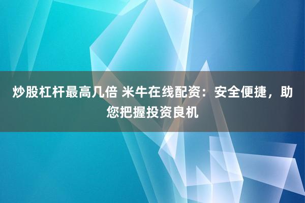 炒股杠杆最高几倍 米牛在线配资：安全便捷，助您把握投资良机