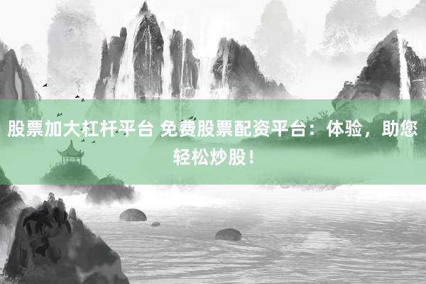 股票加大杠杆平台 免费股票配资平台：体验，助您轻松炒股！