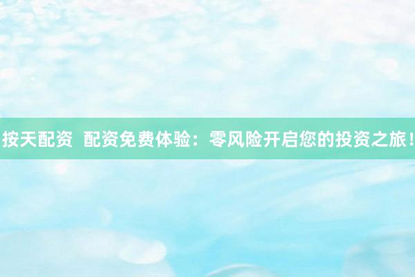 按天配资  配资免费体验：零风险开启您的投资之旅！