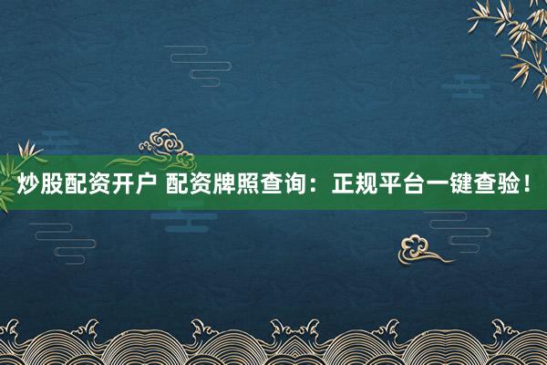 炒股配资开户 配资牌照查询：正规平台一键查验！