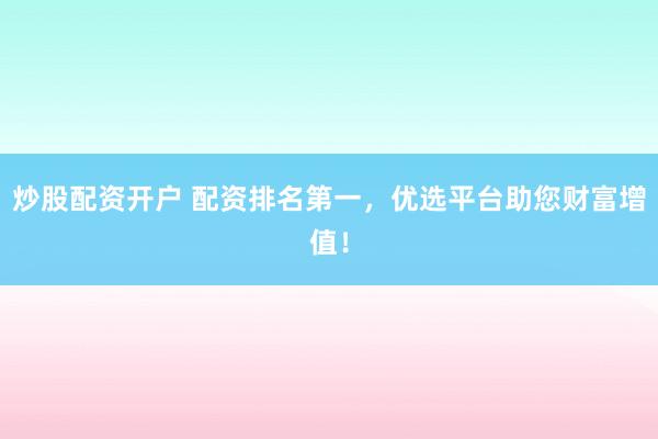 炒股配资开户 配资排名第一，优选平台助您财富增值！