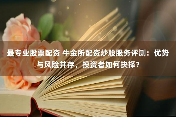 最专业股票配资 牛金所配资炒股服务评测：优势与风险并存，投资者如何抉择？