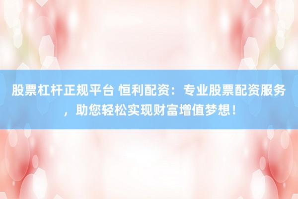 股票杠杆正规平台 恒利配资：专业股票配资服务，助您轻松实现财富增值梦想！